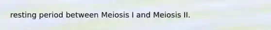 resting period between Meiosis I and Meiosis II.