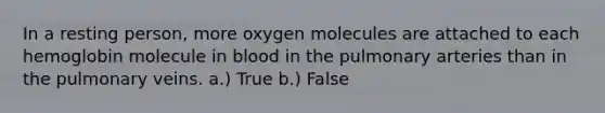 In a resting person, more oxygen molecules are attached to each hemoglobin molecule in blood in the pulmonary arteries than in the pulmonary veins. a.) True b.) False