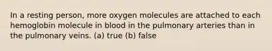 In a resting person, more oxygen molecules are attached to each hemoglobin molecule in blood in the pulmonary arteries than in the pulmonary veins. (a) true (b) false