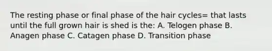 The resting phase or final phase of the hair cycles= that lasts until the full grown hair is shed is the: A. Telogen phase B. Anagen phase C. Catagen phase D. Transition phase