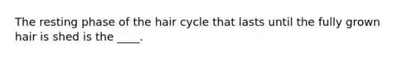 The resting phase of the hair cycle that lasts until the fully grown hair is shed is the ____.