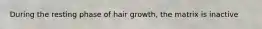 During the resting phase of hair growth, the matrix is inactive