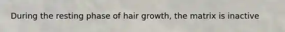 During the resting phase of hair growth, the matrix is inactive