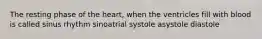 The resting phase of the heart, when the ventricles fill with blood is called sinus rhythm sinoatrial systole asystole diastole