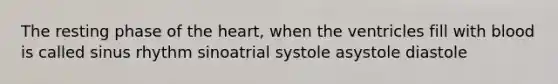 The resting phase of the heart, when the ventricles fill with blood is called sinus rhythm sinoatrial systole asystole diastole