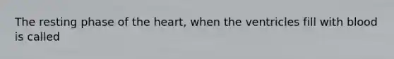 The resting phase of the heart, when the ventricles fill with blood is called