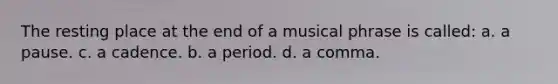 The resting place at the end of a musical phrase is called: a. a pause. c. a cadence. b. a period. d. a comma.