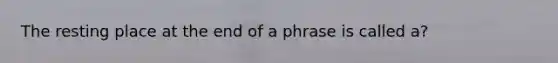 The resting place at the end of a phrase is called a?