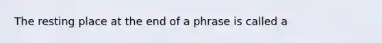 The resting place at the end of a phrase is called a