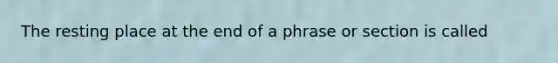 The resting place at the end of a phrase or section is called