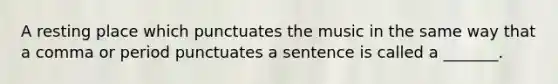 A resting place which punctuates the music in the same way that a comma or period punctuates a sentence is called a _______.