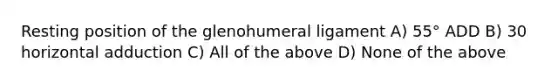 Resting position of the glenohumeral ligament A) 55° ADD B) 30 horizontal adduction C) All of the above D) None of the above