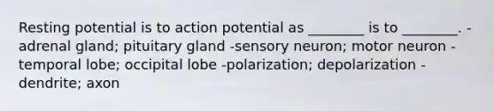 Resting potential is to action potential as ________ is to ________. -adrenal gland; pituitary gland -sensory neuron; motor neuron -temporal lobe; occipital lobe -polarization; depolarization -dendrite; axon