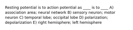 Resting potential is to action potential as ____ is to ____ A) association area; neural network B) sensory neuron; motor neuron C) temporal lobe; occipital lobe D) polarization; depolarization E) right hemisphere; left hemisphere