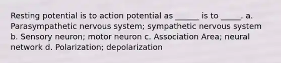 Resting potential is to action potential as ______ is to _____. a. Parasympathetic nervous system; sympathetic nervous system b. Sensory neuron; motor neuron c. Association Area; neural network d. Polarization; depolarization