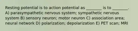 Resting potential is to action potential as ________ is to ________. A) parasympathetic nervous system; sympathetic nervous system B) sensory neuron; motor neuron C) association area; neural network D) polarization; depolarization E) PET scan; MRI