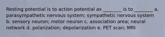 Resting potential is to action potential as ________ is to ________ a. parasympathetic nervous system; sympathetic nervous system b. sensory neuron; motor neuron c. association area; neural network d. polarization; depolarization e. PET scan; MRI