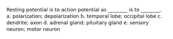 Resting potential is to action potential as ________ is to ________. a. polarization; depolarization b. temporal lobe; occipital lobe c. dendrite; axon d. adrenal gland; pituitary gland e. sensory neuron; motor neuron