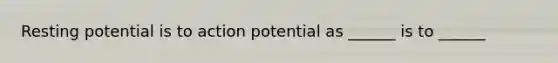 Resting potential is to action potential as ______ is to ______