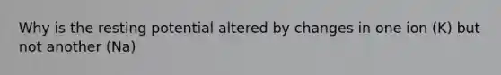 Why is the resting potential altered by changes in one ion (K) but not another (Na)