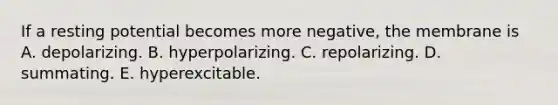 If a resting potential becomes more negative, the membrane is A. depolarizing. B. hyperpolarizing. C. repolarizing. D. summating. E. hyperexcitable.