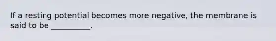 If a resting potential becomes more negative, the membrane is said to be __________.