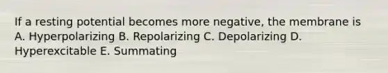 If a resting potential becomes more negative, the membrane is A. Hyperpolarizing B. Repolarizing C. Depolarizing D. Hyperexcitable E. Summating