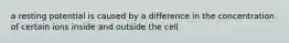 a resting potential is caused by a difference in the concentration of certain ions inside and outside the cell