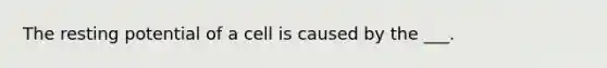 The resting potential of a cell is caused by the ___.