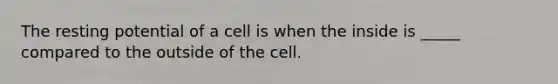 The resting potential of a cell is when the inside is _____ compared to the outside of the cell.