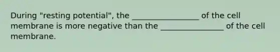 During "resting potential", the _________________ of the cell membrane is more negative than the ________________ of the cell membrane.