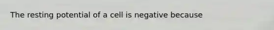 The resting potential of a cell is negative because