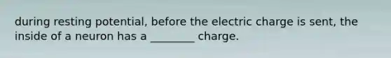 during resting potential, before the electric charge is sent, the inside of a neuron has a ________ charge.