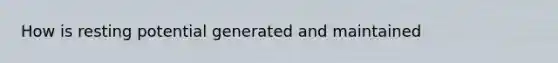 How is resting potential generated and maintained