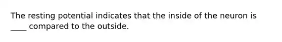 The resting potential indicates that the inside of the neuron is ____ compared to the outside.