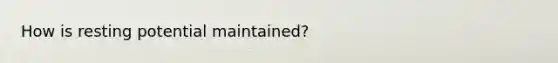 How is resting potential maintained?