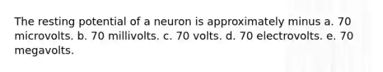 The resting potential of a neuron is approximately minus a. 70 microvolts. b. 70 millivolts. c. 70 volts. d. 70 electrovolts. e. 70 megavolts.