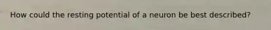 How could the resting potential of a neuron be best described?