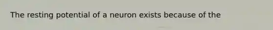 The resting potential of a neuron exists because of the