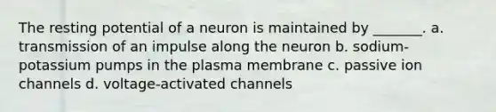 The resting potential of a neuron is maintained by _______. a. transmission of an impulse along the neuron b. sodium-potassium pumps in the plasma membrane c. passive ion channels d. voltage-activated channels