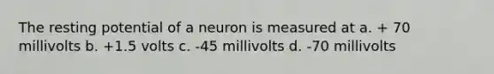 The resting potential of a neuron is measured at a. + 70 millivolts b. +1.5 volts c. -45 millivolts d. -70 millivolts