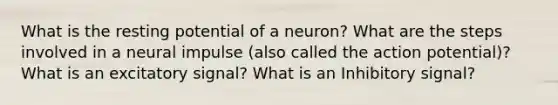 What is the resting potential of a neuron? What are the steps involved in a neural impulse (also called the action potential)? What is an excitatory signal? What is an Inhibitory signal?