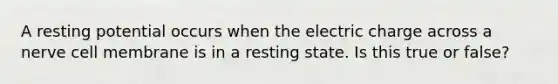 A resting potential occurs when the electric charge across a nerve cell membrane is in a resting state. Is this true or false?