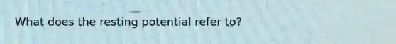 What does the resting potential refer to?