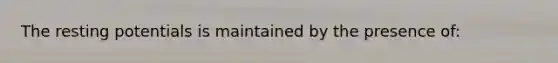 The resting potentials is maintained by the presence of: