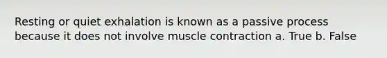 Resting or quiet exhalation is known as a passive process because it does not involve muscle contraction a. True b. False