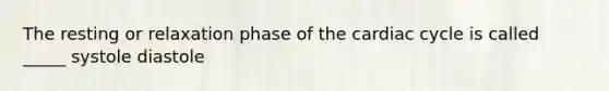 The resting or relaxation phase of the cardiac cycle is called _____ systole diastole