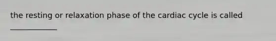 the resting or relaxation phase of <a href='https://www.questionai.com/knowledge/k7EXTTtF9x-the-cardiac-cycle' class='anchor-knowledge'>the cardiac cycle</a> is called ____________