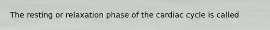 The resting or relaxation phase of <a href='https://www.questionai.com/knowledge/k7EXTTtF9x-the-cardiac-cycle' class='anchor-knowledge'>the cardiac cycle</a> is called