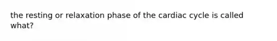 the resting or relaxation phase of the cardiac cycle is called what?